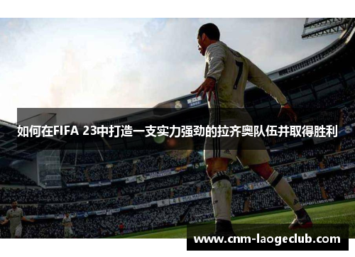 如何在FIFA 23中打造一支实力强劲的拉齐奥队伍并取得胜利