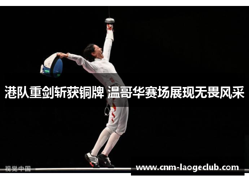 港队重剑斩获铜牌 温哥华赛场展现无畏风采