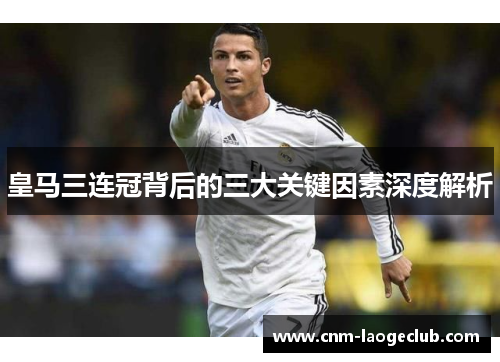 皇马三连冠背后的三大关键因素深度解析