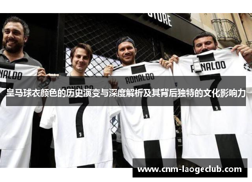 皇马球衣颜色的历史演变与深度解析及其背后独特的文化影响力