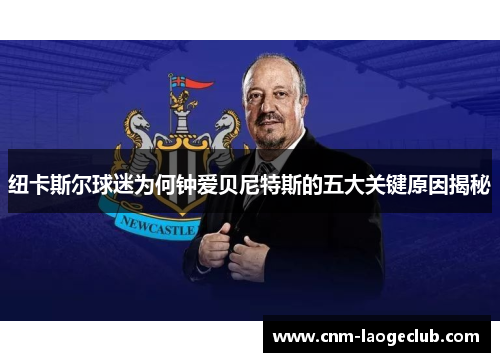 纽卡斯尔球迷为何钟爱贝尼特斯的五大关键原因揭秘