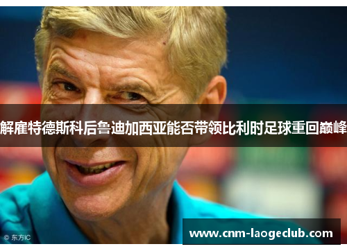 解雇特德斯科后鲁迪加西亚能否带领比利时足球重回巅峰