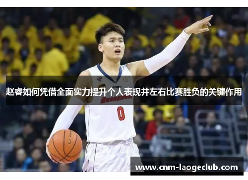 赵睿如何凭借全面实力提升个人表现并左右比赛胜负的关键作用