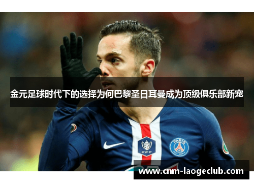 金元足球时代下的选择为何巴黎圣日耳曼成为顶级俱乐部新宠