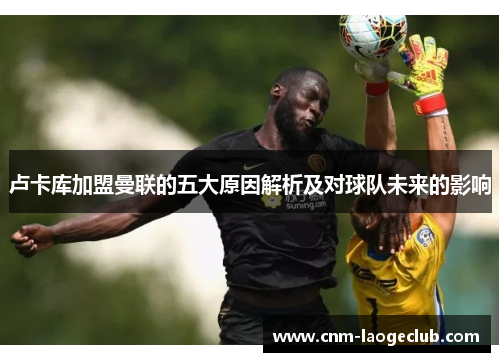 卢卡库加盟曼联的五大原因解析及对球队未来的影响