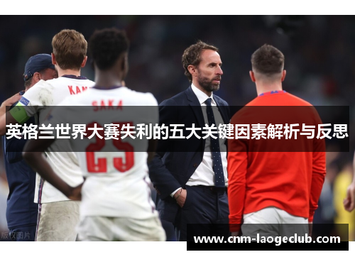 英格兰世界大赛失利的五大关键因素解析与反思