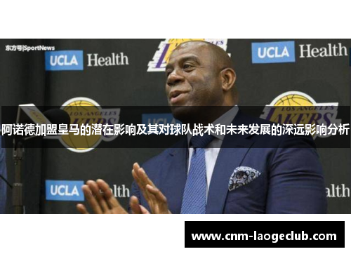 阿诺德加盟皇马的潜在影响及其对球队战术和未来发展的深远影响分析