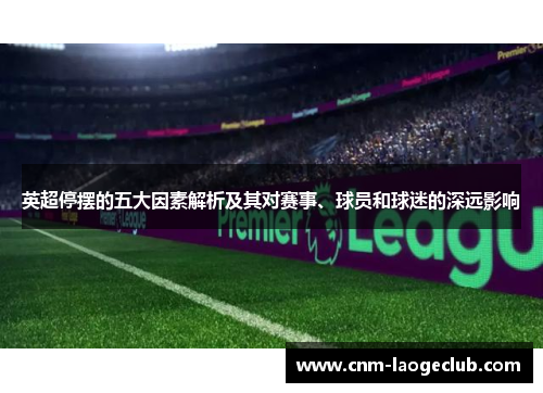 英超停摆的五大因素解析及其对赛事、球员和球迷的深远影响