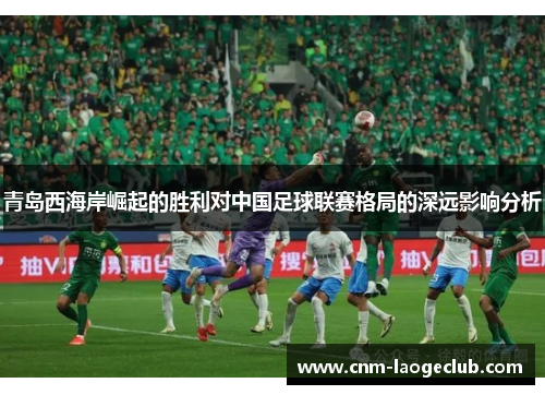 青岛西海岸崛起的胜利对中国足球联赛格局的深远影响分析