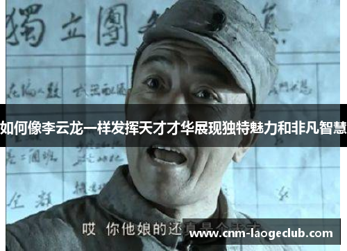 如何像李云龙一样发挥天才才华展现独特魅力和非凡智慧
