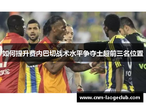 如何提升费内巴切战术水平争夺土超前三名位置