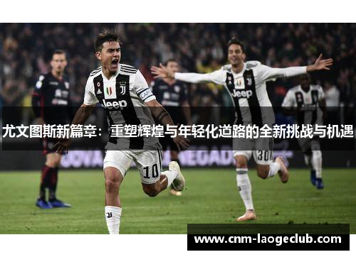 尤文图斯新篇章：重塑辉煌与年轻化道路的全新挑战与机遇