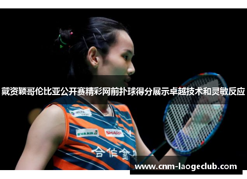 戴资颖哥伦比亚公开赛精彩网前扑球得分展示卓越技术和灵敏反应