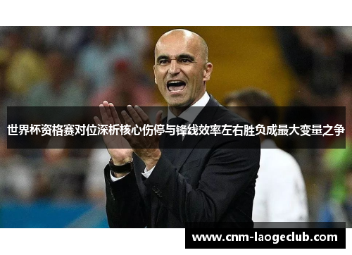 世界杯资格赛对位深析核心伤停与锋线效率左右胜负成最大变量之争