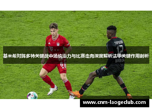 基米希对阵多特关键战中场统治力与比赛走向深度解析法甲关键作用剖析