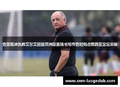 克雷斯波执教艾尔艾因登顶洲际赛场书写传奇时刻点燃西亚足坛荣耀