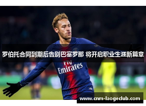 罗伯托合同到期后告别巴塞罗那 将开启职业生涯新篇章