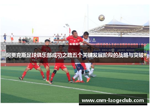 阿贾克斯足球俱乐部成功之路五个关键发展阶段的战略与突破